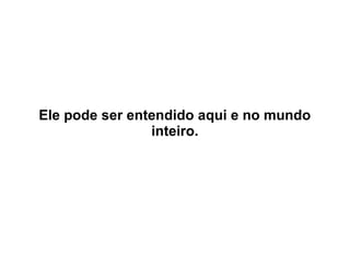 Ele pode ser entendido aqui e no mundo
inteiro.

 