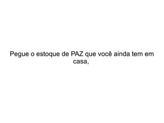 Pegue o estoque de PAZ que você ainda tem em
casa,

 