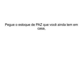 Pegue o estoque de PAZ que você ainda tem em
casa,

 