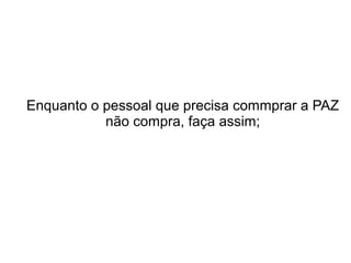 Enquanto o pessoal que precisa commprar a PAZ
não compra, faça assim;

 