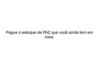 Pegue o estoque de PAZ que você ainda tem em
casa,

 