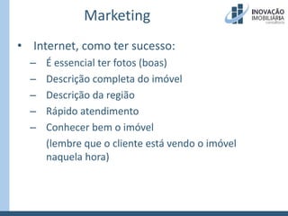 MarketingInternet, como ter sucesso:É essencial ter fotos (boas)Descrição completa do imóvelDescrição da regiãoRápido atendimentoConhecer bem o imóvel	(lembre que o cliente está vendo o imóvel naquela hora)