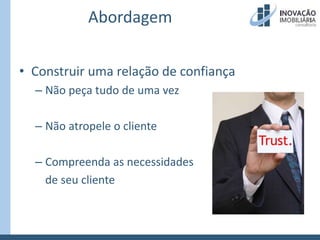 AbordagemConstruir uma relação de confiançaNão peça tudo de uma vezNão atropele o clienteCompreenda as necessidades	de seu cliente