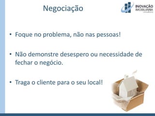NegociaçãoFoque no problema, não nas pessoas!Não demonstre desespero ou necessidade de fechar o negócio.Traga o cliente para o seu local!