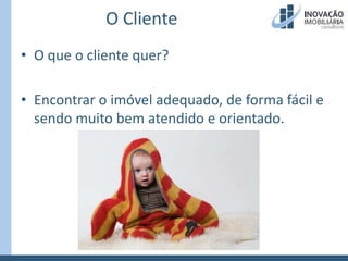 O ClienteO que o cliente quer?Encontrar o imóvel adequado, de forma fácil e sendo muito bem atendido e orientado.