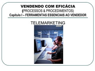VENDENDO COM EFICÁCIA
      (PROCESSOS & PROCEDIMENTOS)
Capítulo I – FERRAMENTAS ESSENCIAIS AO VENDEDOR

            TELEMARKETING
 