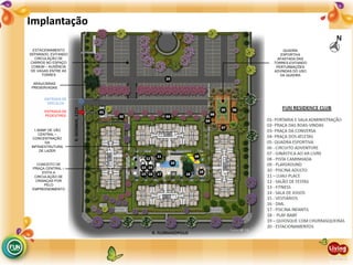 Implantação
CONCEITO DE
PRAÇA CENTRAL –
EVITA A
CIRCULAÇÃO DE
CRIANÇAS POR
PELO
EMPREENDIMENTO
1.500M² DE VÃO
CENTRAL –
CONCENTRAÇÃO
DA
INFRAESTRUTURA
DE LAZER
ESTACIONAMENTO
SEPARADO, EVITANDO
CIRCULAÇÃO DE
CARROS NO ESPAÇO
COMUM – AUSÊNCIA
DE VAGAS ENTRE AS
TORRES
ARAUCÁRIAS
PRESERVADAS
QUADRA
ESPORTIVA
AFASTADA DAS
TORRES EVITANDO
PERTURBAÇÕES
ADVINDAS DO USO
DA QUADRA
ENTRADA DE
PEDESTRES
ENTRADA DE
VEÍCULOS
 