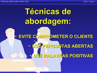 Vendendo melhor para vender mais                       Claudio V. Nasajon




                           Técnicas de
                           abordagem:
                • EVITE COMPROMETER O CLIENTE

                                   • USE PERGUNTAS ABERTAS

                                   • USE PALAVRAS POSITIVAS
 