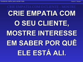 Vendendo melhor para vender mais        Claudio V. Nasajon




        CRIE EMPATIA COM O CLIENTE - MOSTRE
        INTERESSE EM SABER POR QUÊ ELE ESTÁ
       CRIE EMPATIA COM ALI

         O SEU CLIENTE,
       MOSTRE INTERESSE
       EM SABER POR QUÊ
          ELE ESTÁ ALI.
 