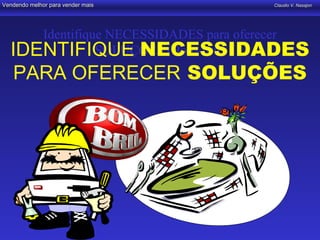 Vendendo melhor para vender mais      Claudio V. Nasajon




     Identifique NECESSIDADES para oferecer
  IDENTIFIQUE NECESSIDADES
               SOLUÇÕES (Bom-bril)
   PARA OFERECER SOLUÇÕES
 