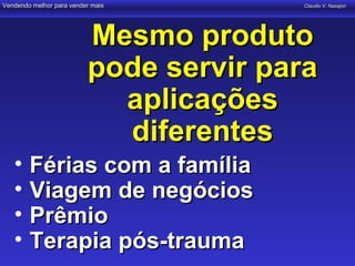 Vendendo melhor para vender mais        Claudio V. Nasajon




                          Mesmo produto
                          pode servir para
                            aplicações
                            diferentes
   •    Férias com a família
   •    Viagem de negócios
   •    Prêmio
   •    Terapia pós-trauma
 