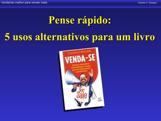 Vendendo melhor para vender mais                   Claudio V. Nasajon




                                   Pense rápido:
  5 usos alternativos para um livro
 