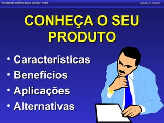 Vendendo melhor para vender mais   Claudio V. Nasajon




               CONHEÇA O SEU
                 PRODUTO
   •    Características
   •    Benefícios
   •    Aplicações
   •    Alternativas
 