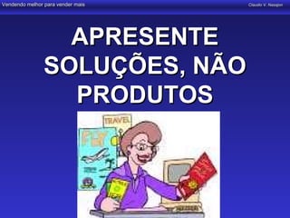Vendendo melhor para vender mais   Claudio V. Nasajon




                  APRESENTE
                SOLUÇÕES, NÃO
                  PRODUTOS
 