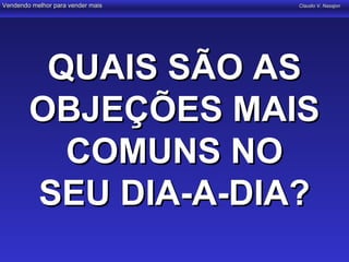Vendendo melhor para vender mais   Claudio V. Nasajon




         QUAIS SÃO AS
        OBJEÇÕES MAIS
          COMUNS NO
        SEU DIA-A-DIA?
 