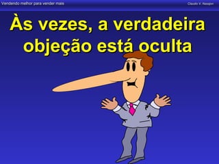 Vendendo melhor para vender mais   Claudio V. Nasajon




    Às vezes, a verdadeira
     objeção está oculta
 