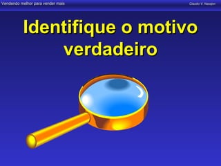 Vendendo melhor para vender mais   Claudio V. Nasajon




          Identifique o motivo
              verdadeiro
 
