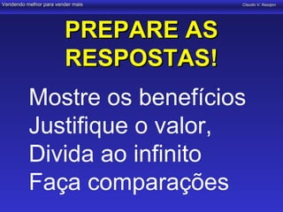Vendendo melhor para vender mais     Claudio V. Nasajon




                        PREPARE AS
                        RESPOSTAS!
          Mostre os benefícios
          Justifique o valor,
          Divida ao infinito
          Faça comparações
 