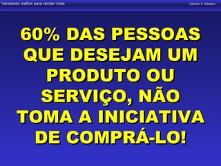 Vendendo melhor para vender mais   Claudio V. Nasajon




       60% DAS PESSOAS
        QUE DESEJAM UM
          PRODUTO OU
         SERVIÇO, NÃO
       TOMA A INICIATIVA
         DE COMPRÁ-LO!
 