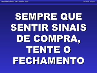 Vendendo melhor para vender mais   Claudio V. Nasajon




            SEMPRE QUE
           SENTIR SINAIS
            DE COMPRA,
              TENTE O
           FECHAMENTO
 