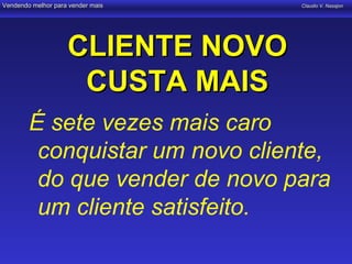 Vendendo melhor para vender mais   Claudio V. Nasajon




                    CLIENTE NOVO
                     CUSTA MAIS
        É sete vezes mais caro
         conquistar um novo cliente,
         do que vender de novo para
         um cliente satisfeito.
 