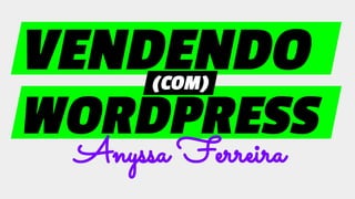 WORDPRESS
VENDENDO
Anyssa Ferreira
(COM)
 