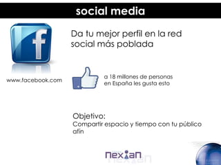 social media
                   Da tu mejor perfil en la red
                   social más poblada


                            a 18 millones de personas
www.facebook.com
                            en España les gusta esto




                   Objetivo:
                   Compartir espacio y tiempo con tu público
                   afín
 