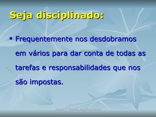 Seja disciplinado: Frequentemente nos desdobramos em vários para dar conta de todas as tarefas e responsabilidades que nos são impostas. 