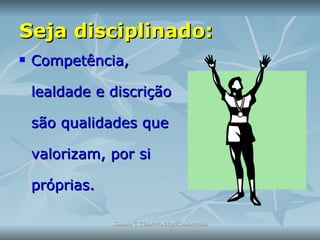 Seja disciplinado: Competência, lealdade e discrição são qualidades que valorizam, por si próprias.  