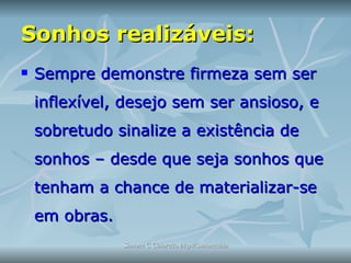 Sonhos realizáveis: Sempre demonstre firmeza sem ser inflexível, desejo sem ser ansioso, e sobretudo sinalize a existência de sonhos – desde que seja sonhos que tenham a chance de materializar-se em obras. 