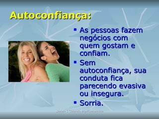 Autoconfiança: As pessoas fazem negócios com quem gostam e confiam.  Sem autoconfiança, sua conduta fica parecendo evasiva ou insegura. Sorria. 