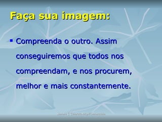 Faça sua imagem: Compreenda o outro. Assim conseguiremos que todos nos compreendam, e nos procurem, melhor e mais constantemente.  