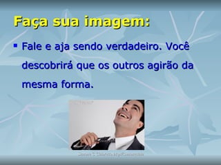 Faça sua imagem: Fale e aja sendo verdadeiro. Você descobrirá que os outros agirão da mesma forma. 