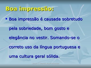 Boa impressão: Boa impressão é causada sobretudo pela sobriedade, bom gosto e elegância no vestir. Somando-se o correto uso da língua portuguesa e uma cultura geral sólida.  