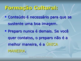 Formação Cultural: Conteúdo é necessário para que se sustente uma boa imagem. Preparo nunca é demais. Se você quer contatos, o preparo não é a melhor maneira, é a  ÚNICA MANEIRA . 