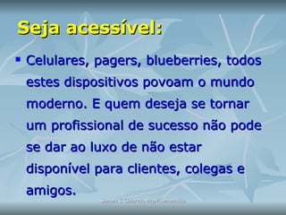 Seja acessível:  Celulares, pagers, blueberries, todos estes dispositivos povoam o mundo moderno. E quem deseja se tornar um profissional de sucesso não pode se dar ao luxo de não estar disponível para clientes, colegas e amigos.  