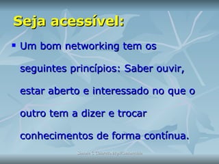 Seja acessível:  Um bom networking tem os seguintes princípios: Saber ouvir, estar aberto e interessado no que o outro tem a dizer e trocar conhecimentos de forma contínua.  