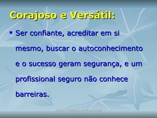Corajoso e Versátil:   Ser confiante, acreditar em si mesmo, buscar o autoconhecimento e o sucesso geram segurança, e um profissional seguro não conhece barreiras. 