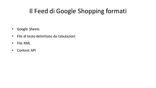 Il	
  Feed di	
  Google	
  Shopping	
  formati
• Google	
  Sheets
• File	
  di	
  testo delimitato da	
  tabulazioni
• File	
  XML
• Content	
  API
 