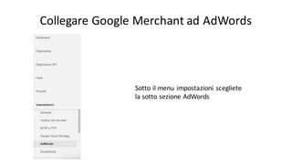 Collegare	
  Google	
  Merchant	
  ad	
  AdWords
Sotto	
  il menu	
  impostazioni scegliete
la	
  sotto	
  sezione AdWords
 