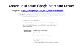 Creare	
  un	
  account	
  Google	
  Merchant	
  Center
Collegarsi	
  a	
  https://www.google.com/retail/merchant-­‐center/
 