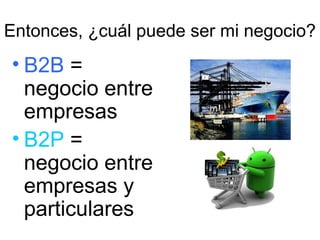 Entonces, ¿cuál puede ser mi negocio?

• B2B =
negocio entre
empresas
• B2P =
negocio entre
empresas y
particulares

 