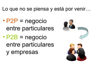 Lo que no se piensa y está por venir…

• P2P = negocio
entre particulares
• P2B = negocio
entre particulares
y empresas

 