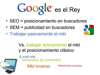 es el Rey
• SEO = posicionamiento en buscadores
• SEM = publicidad en buscadores
• Trabajar pasivamente el mkt
Vs. trabajar activamente el mkt
y el posicionamiento clásico
E-mail mkt
Generación de contenidos

Mkt inverso

Referencias cruzadas

 