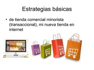 Estrategias básicas
• de tienda comercial minorista
(transaccional), mi nueva tienda en
internet

 