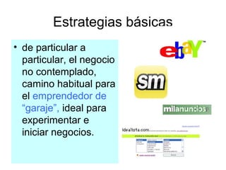 Estrategias básicas
• de particular a
particular, el negocio
no contemplado,
camino habitual para
el emprendedor de
“garaje”, ideal para
experimentar e
iniciar negocios.

 