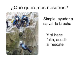 ¿Qué queremos nosotros?
Simple: ayudar a
salvar la brecha
Y si hace
falta, acudir
al rescate

 
