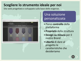 Scegliere lo strumento ideale per noi
Sito web progettato e sviluppato sulla base delle esigenze.

Una soluzione
personalizzata
• Pieno controllo della
piattaforma
• Proprietà della struttura
• Design su misura per il
nostro Brand
• Libertà di dare al
progetto le
caratteristiche che
desideriamo
41

 