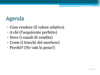 AgendaCosa vendere (il valore relativo)A chi (l’acquirente perfetto)Dove (i canali di vendita)Come (i trucchi del mestiere)Perché? (Ne vale la pena?)20/11/2009