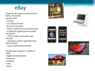 eBayPrimo sito di commercio elettronico in Italia e nel mondo.Qualche cifra:- 33 Paesi- 157 milioni di utenti22 anni di età media